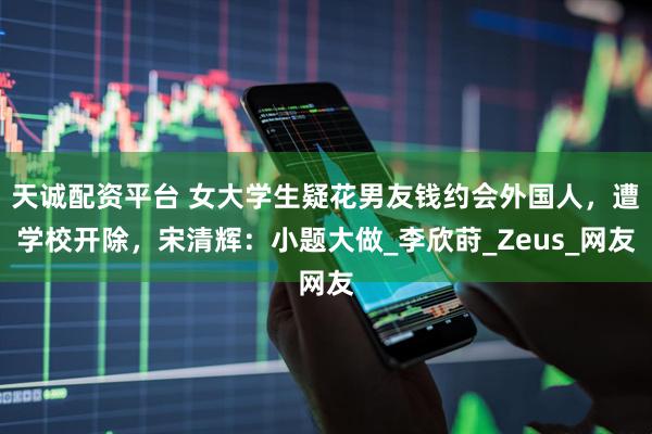 天诚配资平台 女大学生疑花男友钱约会外国人，遭学校开除，宋清辉：小题大做_李欣莳_Zeus_网友