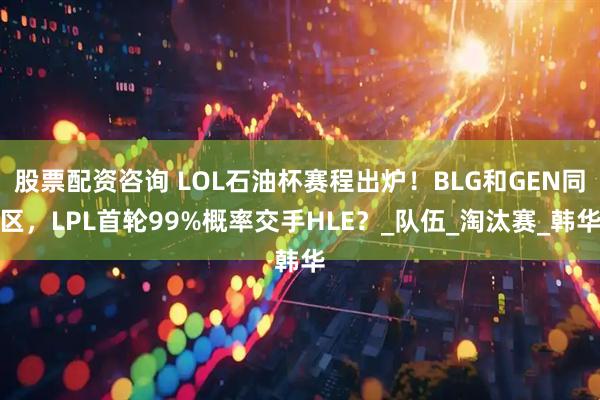 股票配资咨询 LOL石油杯赛程出炉！BLG和GEN同区，LPL首轮99%概率交手HLE？_队伍_淘汰赛_韩华