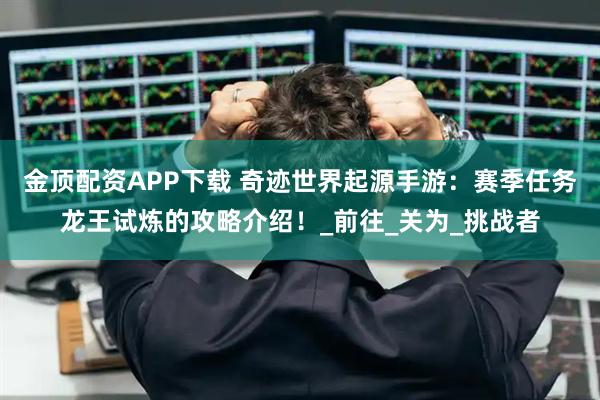 金顶配资APP下载 奇迹世界起源手游：赛季任务龙王试炼的攻略介绍！_前往_关为_挑战者