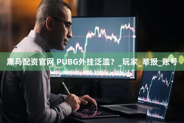 黑马配资官网 PUBG外挂泛滥？_玩家_举报_账号