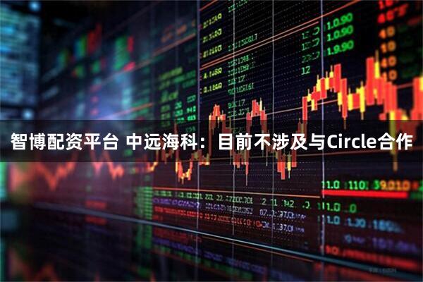 智博配资平台 中远海科：目前不涉及与Circle合作