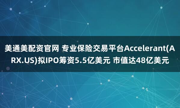 美通美配资官网 专业保险交易平台Accelerant(ARX.US)拟IPO筹资5.5亿美元 市值达48亿美元