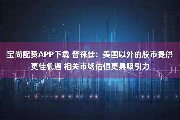 宝尚配资APP下载 普徕仕：美国以外的股市提供更佳机遇 相关市场估值更具吸引力