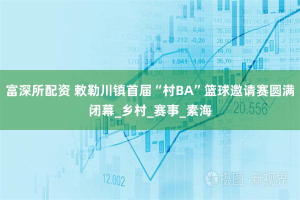 富深所配资 敕勒川镇首届“村BA”篮球邀请赛圆满闭幕_乡村_赛事_素海