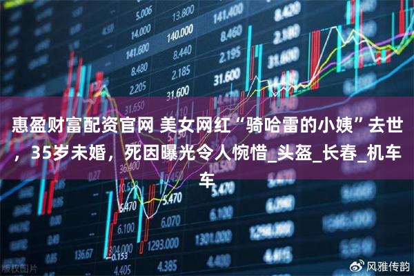 惠盈财富配资官网 美女网红“骑哈雷的小姨”去世，35岁未婚，死因曝光令人惋惜_头盔_长春_机车