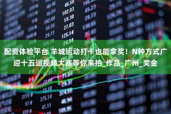 配资体验平台 羊城运动打卡也能拿奖！N种方式广迎十五运视频大赛等你来拍_作品_广州_奖金