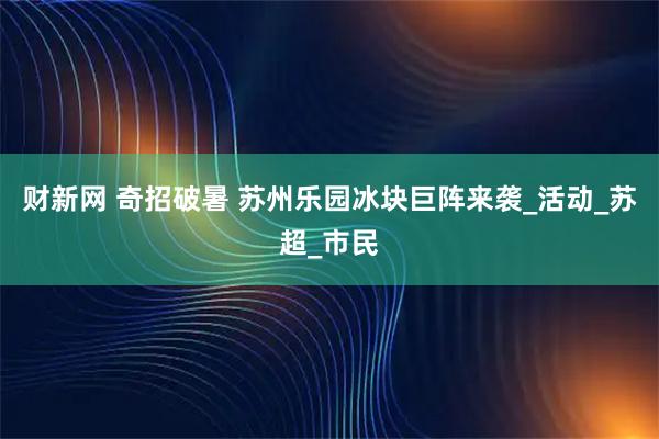 财新网 奇招破暑 苏州乐园冰块巨阵来袭_活动_苏超_市民