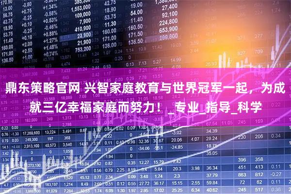 鼎东策略官网 兴智家庭教育与世界冠军一起，为成就三亿幸福家庭而努力！_专业_指导_科学