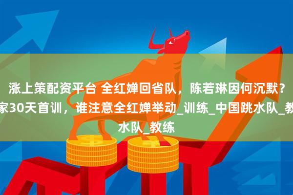涨上策配资平台 全红婵回省队，陈若琳因何沉默？回家30天首训，谁注意全红婵举动_训练_中国跳水队_教练