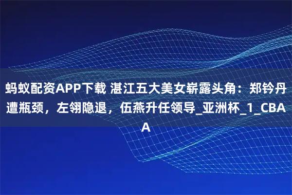 蚂蚁配资APP下载 湛江五大美女崭露头角：郑钤丹遭瓶颈，左翎隐退，伍燕升任领导_亚洲杯_1_CBA