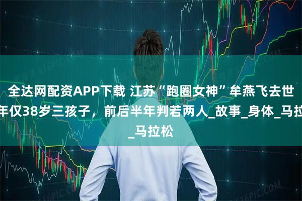 全达网配资APP下载 江苏“跑圈女神”牟燕飞去世！年仅38岁三孩子，前后半年判若两人_故事_身体_马拉松