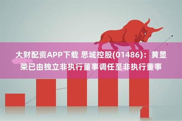 大财配资APP下载 思城控股(01486)：黄显荣已由独立非执行董事调任至非执行董事
