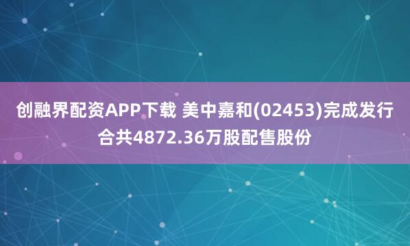 创融界配资APP下载 美中嘉和(02453)完成发行合共4872.36万股配售股份