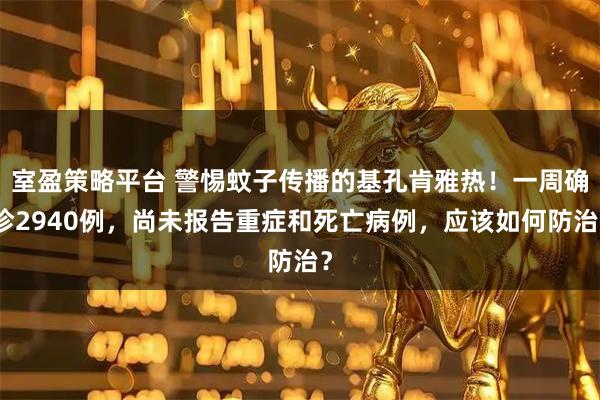 室盈策略平台 警惕蚊子传播的基孔肯雅热！一周确诊2940例，尚未报告重症和死亡病例，应该如何防治？