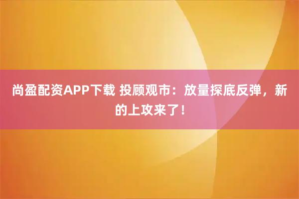 尚盈配资APP下载 投顾观市：放量探底反弹，新的上攻来了！