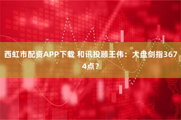 西虹市配资APP下载 和讯投顾王伟：大盘剑指3674点？