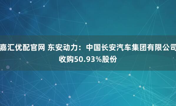 嘉汇优配官网 东安动力：中国长安汽车集团有限公司收购50.93%股份