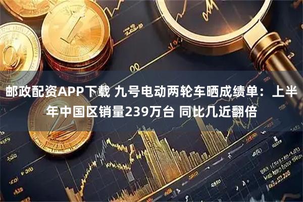 邮政配资APP下载 九号电动两轮车晒成绩单：上半年中国区销量239万台 同比几近翻倍