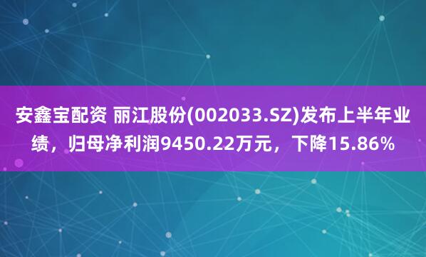 安鑫宝配资 丽江股份(002033.SZ)发布上半年业绩，归母净利润9450.22万元，下降15.86%