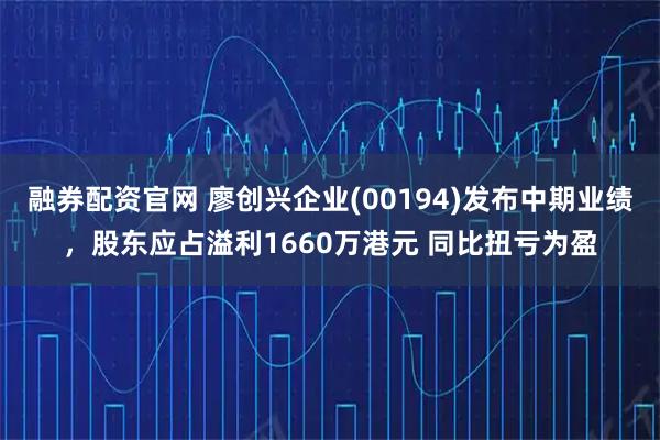 融券配资官网 廖创兴企业(00194)发布中期业绩，股东应占溢利1660万港元 同比扭亏为盈