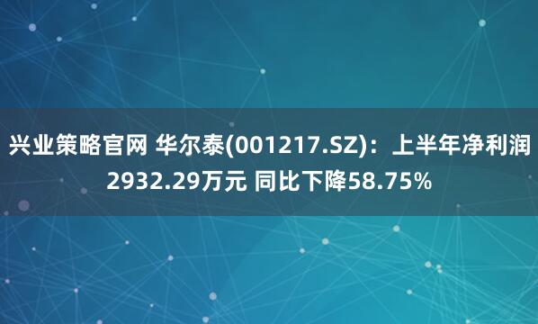 兴业策略官网 华尔泰(001217.SZ)：上半年净利润2932.29万元 同比下降58.75%