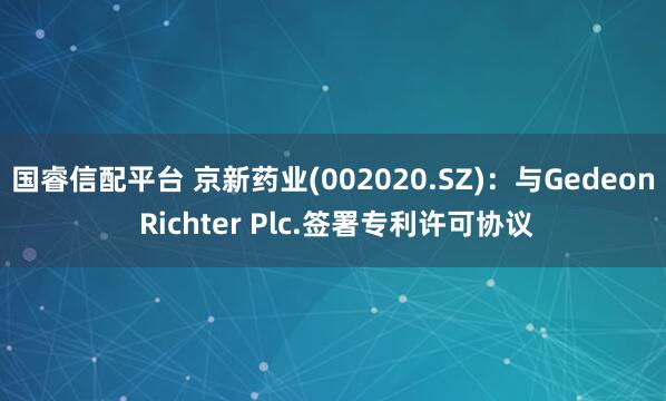 国睿信配平台 京新药业(002020.SZ)：与Gedeon Richter Plc.签署专利许可协议