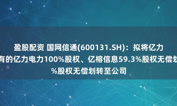 盈股配资 国网信通(600131.SH)：拟将亿力科技所持有的亿力电力100%股权、亿榕信息59.3%股权无偿划转至公司