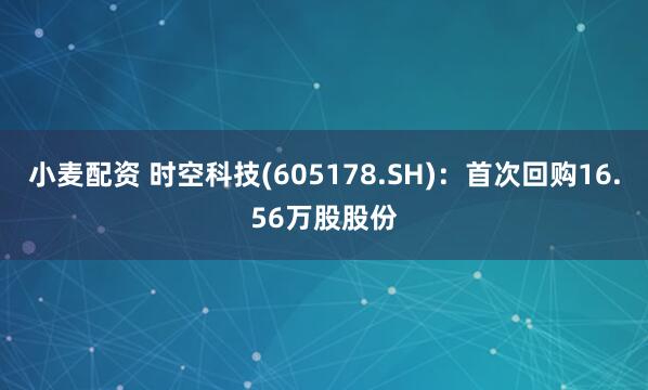 小麦配资 时空科技(605178.SH)：首次回购16.56万股股份