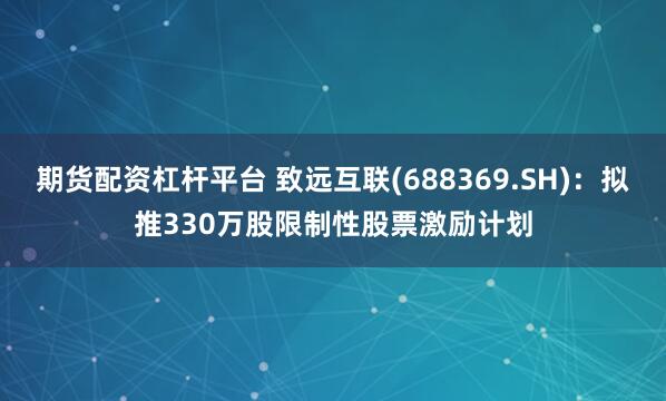 期货配资杠杆平台 致远互联(688369.SH)：拟推330万股限制性股票激励计划