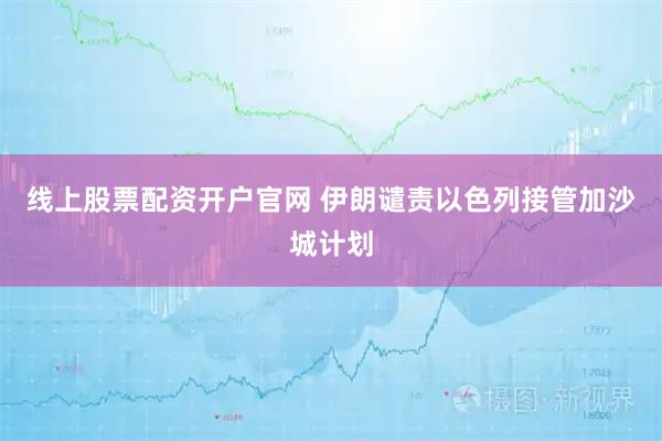 线上股票配资开户官网 伊朗谴责以色列接管加沙城计划