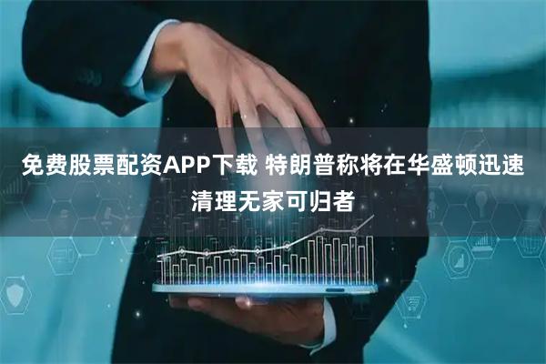 免费股票配资APP下载 特朗普称将在华盛顿迅速清理无家可归者