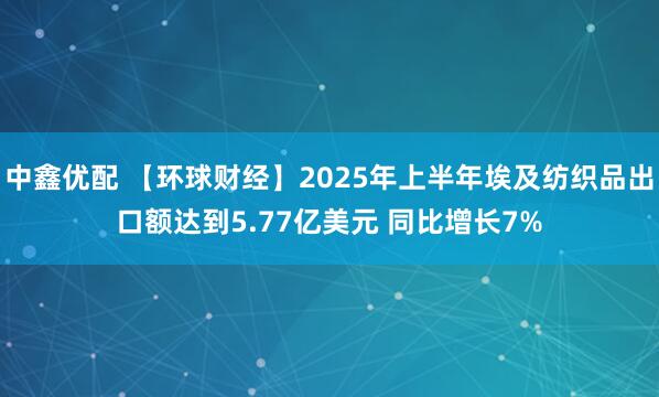 中鑫优配 【环球财经】2025年上半年埃及纺织品出口额达到5.77亿美元 同比增长7%