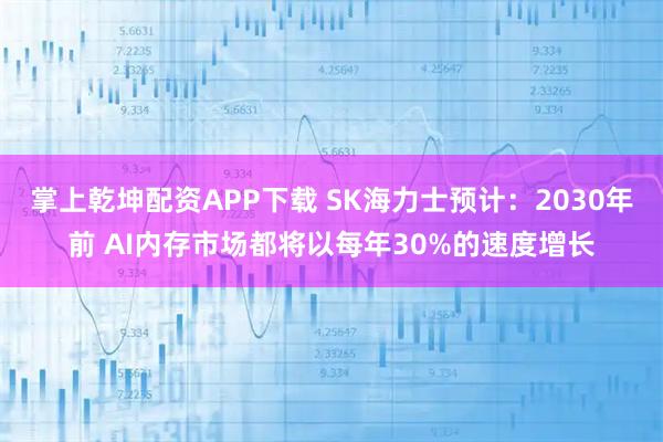 掌上乾坤配资APP下载 SK海力士预计：2030年前 AI内存市场都将以每年30%的速度增长