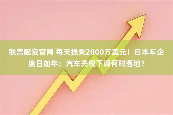 联富配资官网 每天损失2000万美元！日本车企度日如年：汽车关税下调何时落地？