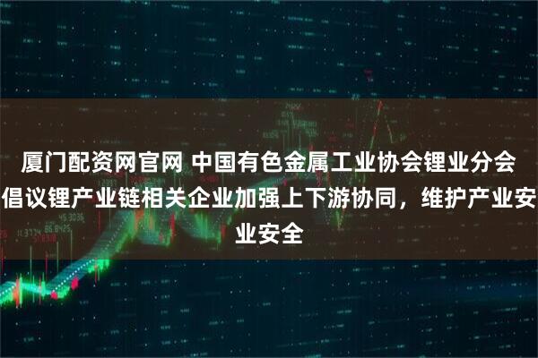 厦门配资网官网 中国有色金属工业协会锂业分会：倡议锂产业链相关企业加强上下游协同，维护产业安全