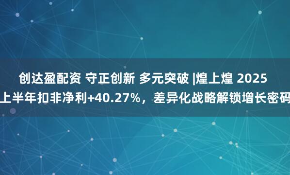 创达盈配资 守正创新 多元突破 |煌上煌 2025 上半年扣非净利+40.27%，差异化战略解锁增长密码