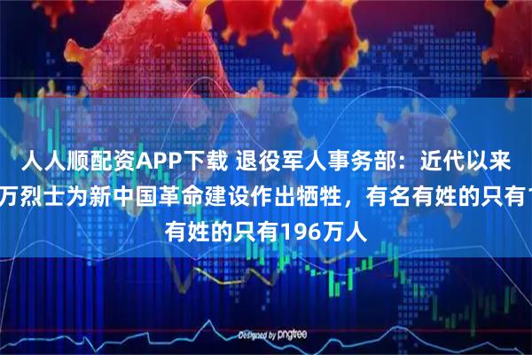 人人顺配资APP下载 退役军人事务部：近代以来2000多万烈士为新中国革命建设作出牺牲，有名有姓的只有196万人