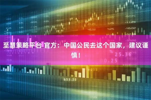至慧策略平台 官方：中国公民去这个国家，建议谨慎！