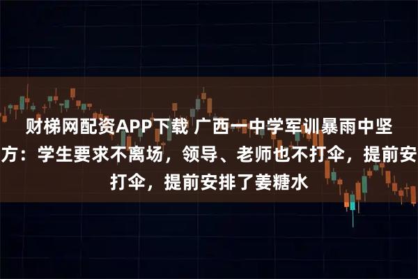 财梯网配资APP下载 广西一中学军训暴雨中坚持会操，校方：学生要求不离场，领导、老师也不打伞，提前安排了姜糖水