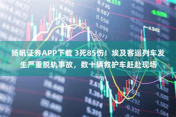 扬帆证券APP下载 3死85伤！埃及客运列车发生严重脱轨事故，数十辆救护车赶赴现场