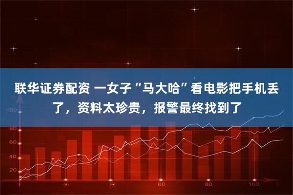 联华证券配资 一女子“马大哈”看电影把手机丢了，资料太珍贵，报警最终找到了