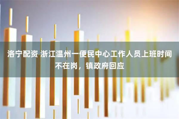 洛宁配资 浙江温州一便民中心工作人员上班时间不在岗，镇政府回应