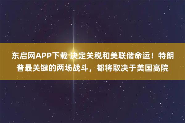 东启网APP下载 决定关税和美联储命运！特朗普最关键的两场战斗，都将取决于美国高院