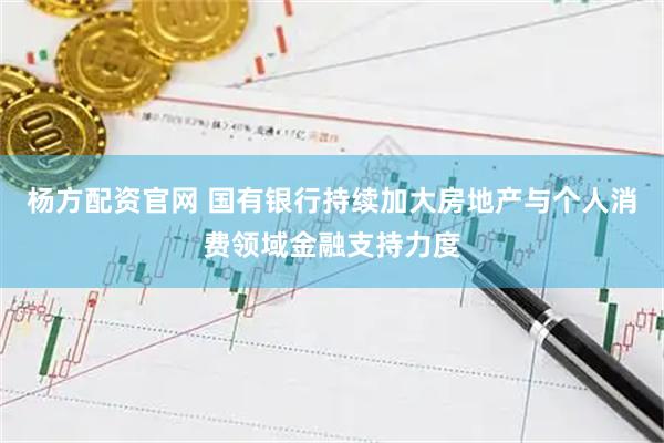 杨方配资官网 国有银行持续加大房地产与个人消费领域金融支持力度