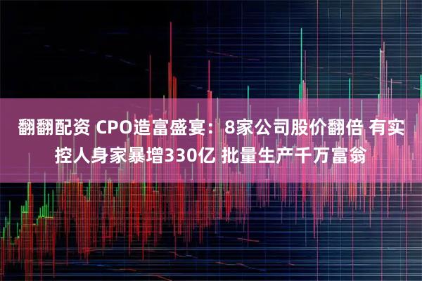 翻翻配资 CPO造富盛宴：8家公司股价翻倍 有实控人身家暴增330亿 批量生产千万富翁