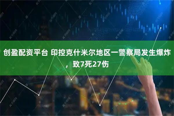 创盈配资平台 印控克什米尔地区一警察局发生爆炸，致7死27伤