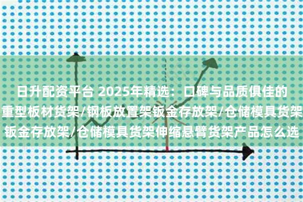 日升配资平台 2025年精选:口碑与品质俱佳的伸缩悬臂货架厂家分析,重型板材货架/钢板放置架钣金存放架/仓储模具货架伸缩悬臂货架产品怎么选