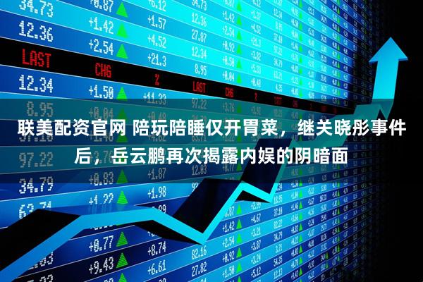 联美配资官网 陪玩陪睡仅开胃菜，继关晓彤事件后，岳云鹏再次揭露内娱的阴暗面