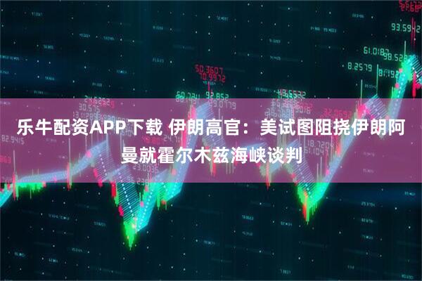 乐牛配资APP下载 伊朗高官：美试图阻挠伊朗阿曼就霍尔木兹海峡谈判