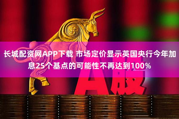 长城配资网APP下载 市场定价显示英国央行今年加息25个基点的可能性不再达到100%